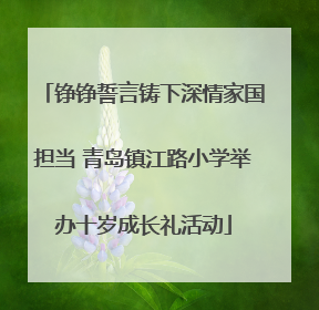 铮铮誓言铸下深情家国担当 青岛镇江路小学举办十岁成长礼活动